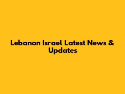Lebanon Israel Latest News & Updates