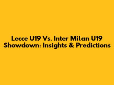 Lecce U19 Vs. Inter Milan U19 Showdown: Insights & Predictions