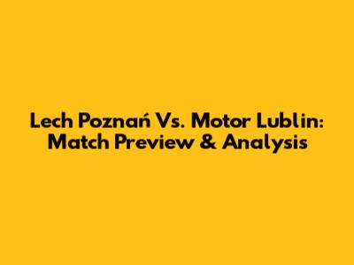 Lech Poznań Vs. Motor Lublin: Match Preview & Analysis