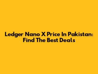 Ledger Nano X Price In Pakistan: Find The Best Deals
