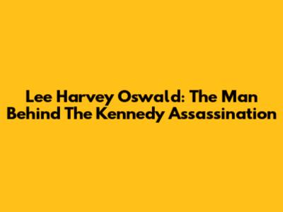 Lee Harvey Oswald: The Man Behind The Kennedy Assassination
