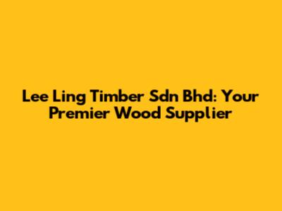 Lee Ling Timber Sdn Bhd: Your Premier Wood Supplier