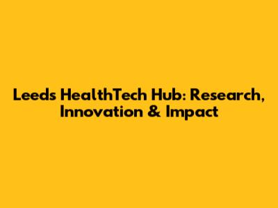 Leeds HealthTech Hub: Research, Innovation & Impact