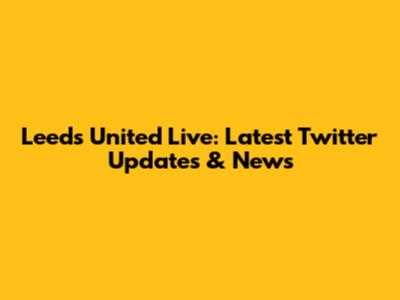 Leeds United Live: Latest Twitter Updates & News