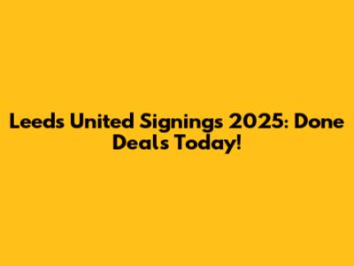 Leeds United Signings 2025: Done Deals Today!