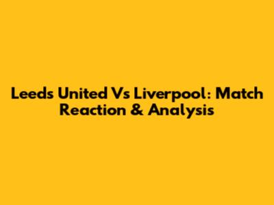 Leeds United Vs Liverpool: Match Reaction & Analysis