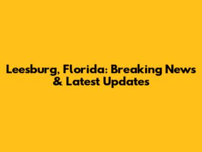 Leesburg, Florida: Breaking News & Latest Updates