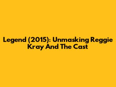 Legend (2015): Unmasking Reggie Kray And The Cast