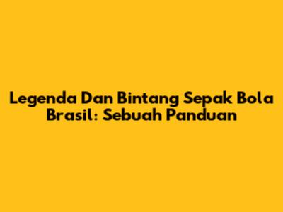 Legenda Dan Bintang Sepak Bola Brasil: Sebuah Panduan