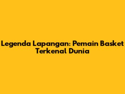 Legenda Lapangan: Pemain Basket Terkenal Dunia