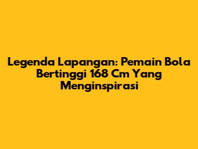 Legenda Lapangan: Pemain Bola Bertinggi 168 Cm Yang Menginspirasi