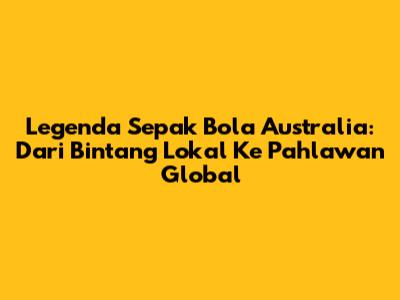 Legenda Sepak Bola Australia: Dari Bintang Lokal Ke Pahlawan Global