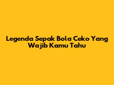 Legenda Sepak Bola Ceko Yang Wajib Kamu Tahu