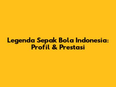 Legenda Sepak Bola Indonesia: Profil & Prestasi