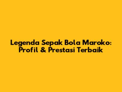 Legenda Sepak Bola Maroko: Profil & Prestasi Terbaik