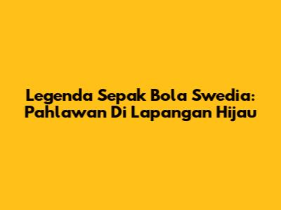 Legenda Sepak Bola Swedia: Pahlawan Di Lapangan Hijau
