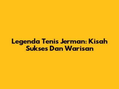 Legenda Tenis Jerman: Kisah Sukses Dan Warisan