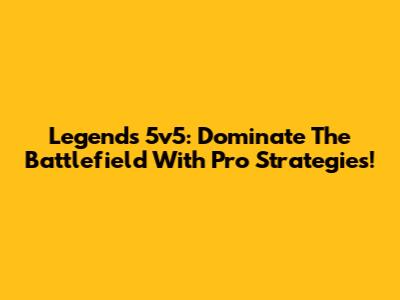 Legends 5v5: Dominate The Battlefield With Pro Strategies!