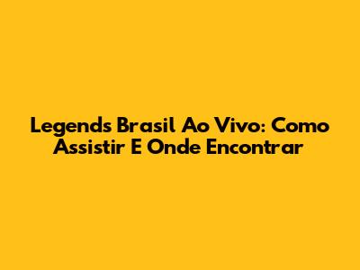 Legends Brasil Ao Vivo: Como Assistir E Onde Encontrar