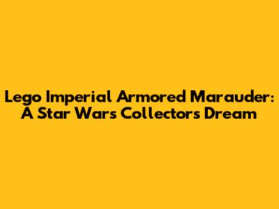 Lego Imperial Armored Marauder: A Star Wars Collector's Dream