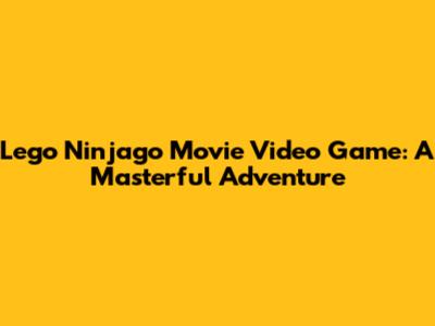 Lego Ninjago Movie Video Game: A Masterful Adventure