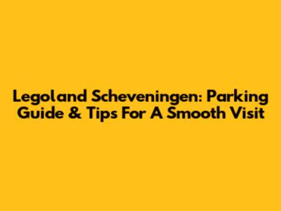 Legoland Scheveningen: Parking Guide & Tips For A Smooth Visit