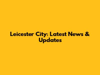 Leicester City: Latest News & Updates