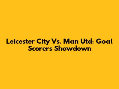 Leicester City Vs. Man Utd: Goal Scorers Showdown
