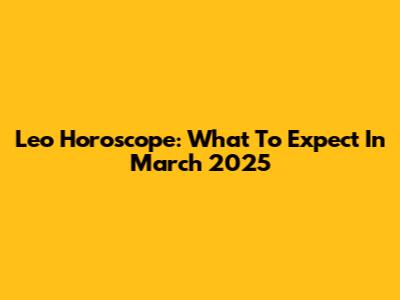 Leo Horoscope: What To Expect In March 2025