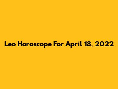Leo Horoscope For April 18, 2022