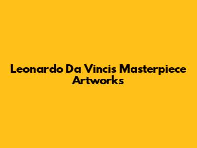 Leonardo Da Vinci's Masterpiece Artworks