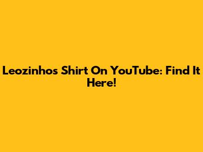 Leozinho's Shirt On YouTube: Find It Here!