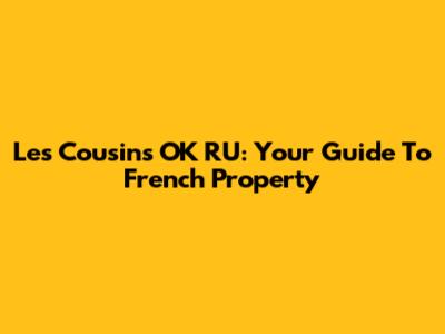 Les Cousins OK RU: Your Guide To French Property