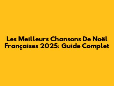 Les Meilleurs Chansons De Noël Françaises 2025: Guide Complet