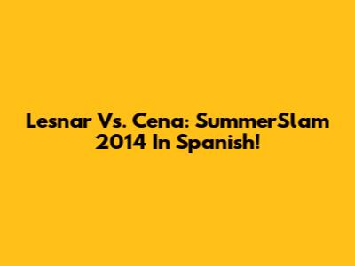Lesnar Vs. Cena: SummerSlam 2014 In Spanish!