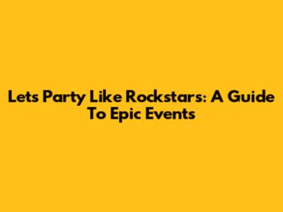 Let's Party Like Rockstars: A Guide To Epic Events