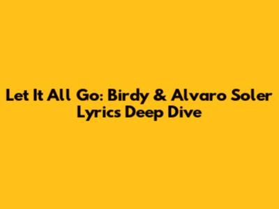 Let It All Go: Birdy & Alvaro Soler Lyrics Deep Dive