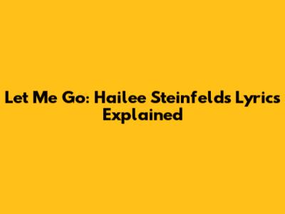 Let Me Go: Hailee Steinfeld's Lyrics Explained