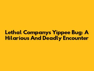 Lethal Company's Yippee Bug: A Hilarious And Deadly Encounter