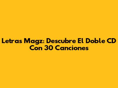 Letras Magz: Descubre El Doble CD Con 30 Canciones