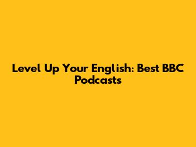 Level Up Your English: Best BBC Podcasts