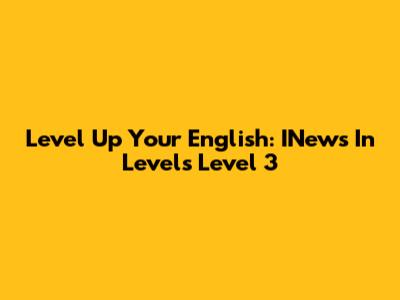 Level Up Your English: INews In Levels Level 3