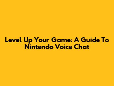 Level Up Your Game: A Guide To Nintendo Voice Chat