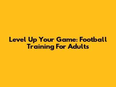 Level Up Your Game: Football Training For Adults