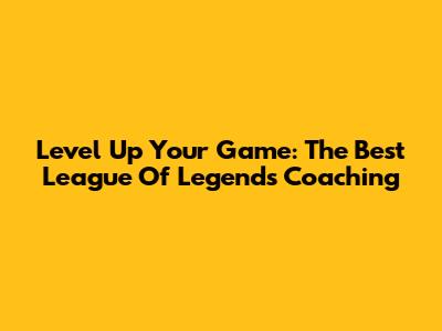 Level Up Your Game: The Best League Of Legends Coaching