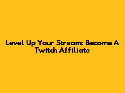 Level Up Your Stream: Become A Twitch Affiliate