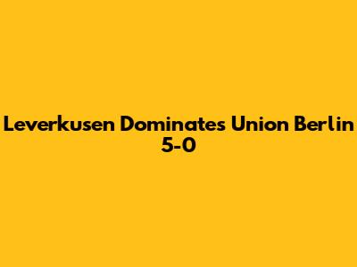 Leverkusen Dominates Union Berlin 5-0