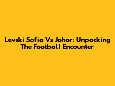 Levski Sofia Vs Johor: Unpacking The Football Encounter