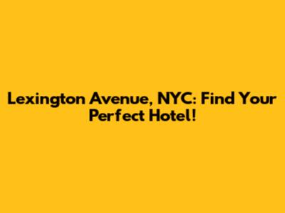 Lexington Avenue, NYC: Find Your Perfect Hotel!
