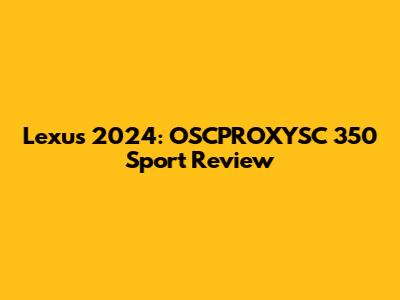 Lexus 2024: OSCPROXYSC 350 Sport Review